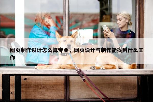 网页制作设计怎么算专业，网页设计与制作能找到什么工作