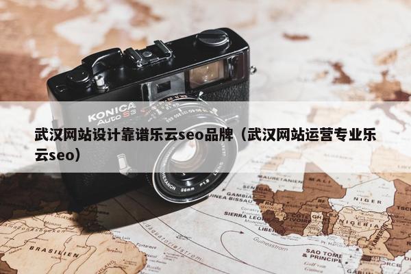 武汉网站设计靠谱乐云seo品牌（武汉网站运营专业乐云seo）