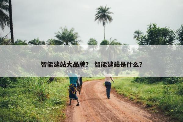 智能建站大品牌？ 智能建站是什么？