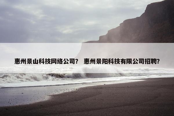 惠州景山科技网络公司？ 惠州景阳科技有限公司招聘？