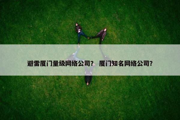 避雷厦门量级网络公司？ 厦门知名网络公司？