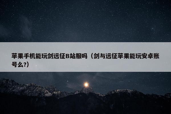 苹果手机能玩剑远征B站服吗（剑与远征苹果能玩安卓账号么?）