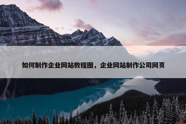 如何制作企业网站教程图，企业网站制作公司网页