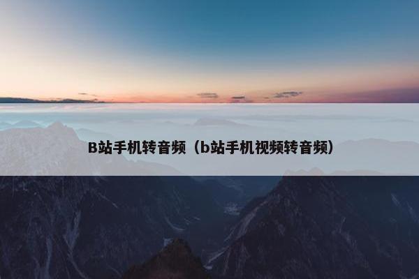 B站手机转音频（b站手机视频转音频）
