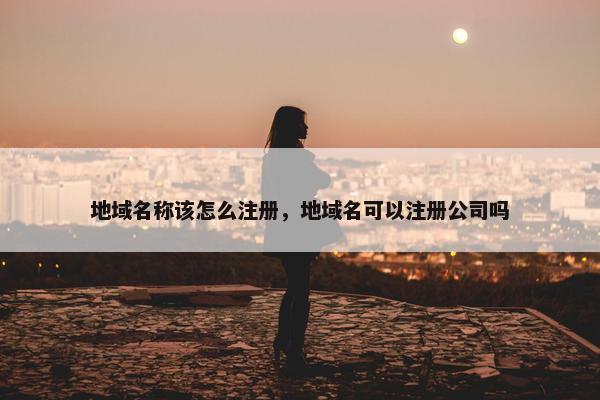 地域名称该怎么注册，地域名可以注册公司吗