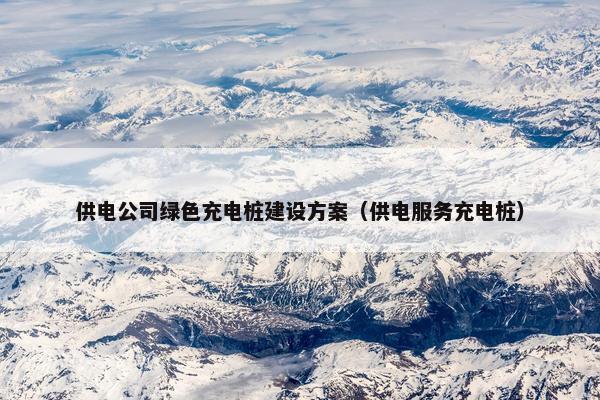 供电公司绿色充电桩建设方案（供电服务充电桩）