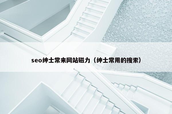 seo绅士常来网站磁力（绅士常用的搜索）