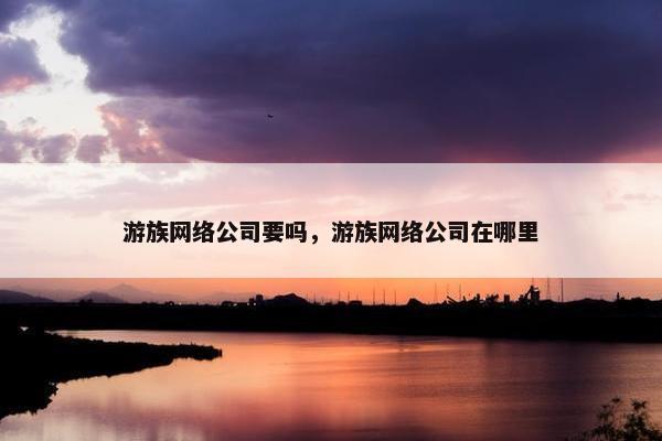 游族网络公司要吗，游族网络公司在哪里