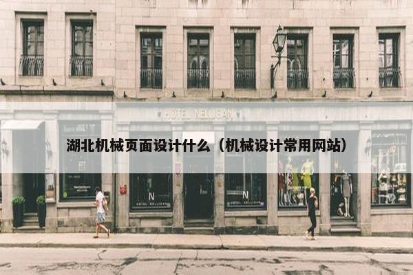 湖北机械页面设计什么（机械设计常用网站）
