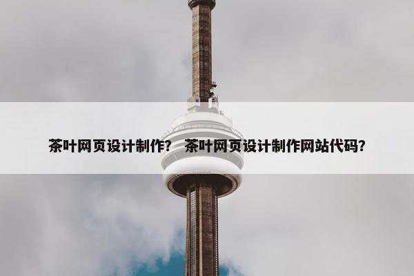 茶叶网页设计制作？ 茶叶网页设计制作网站代码？