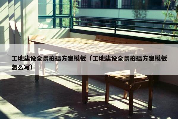 工地建设全景拍摄方案模板（工地建设全景拍摄方案模板怎么写）