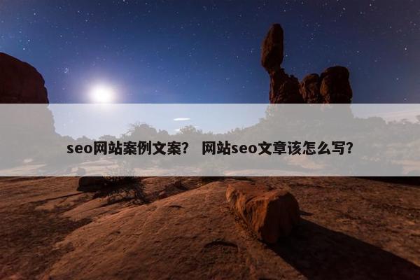 seo网站案例文案？ 网站seo文章该怎么写？