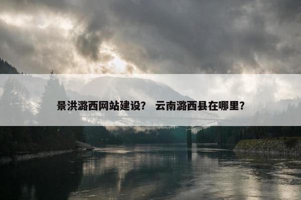 景洪潞西网站建设？ 云南潞西县在哪里？