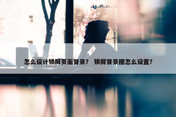 怎么设计锁屏页面背景？ 锁屏背景图怎么设置？