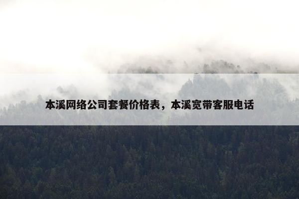 本溪网络公司套餐价格表，本溪宽带客服电话