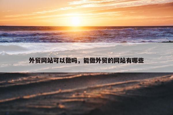 外贸网站可以做吗，能做外贸的网站有哪些