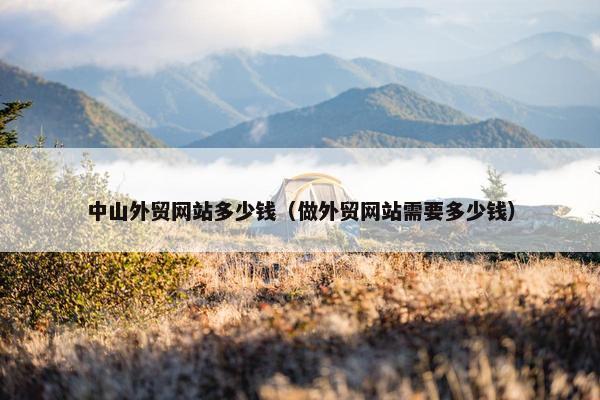 中山外贸网站多少钱（做外贸网站需要多少钱）
