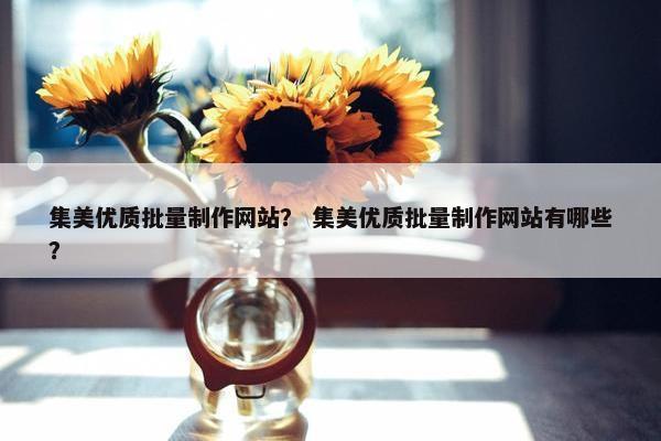集美优质批量制作网站？ 集美优质批量制作网站有哪些？