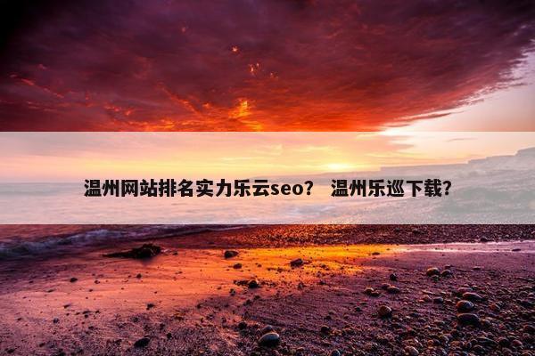 温州网站排名实力乐云seo？ 温州乐巡下载？