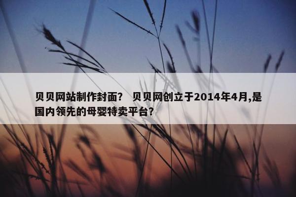 贝贝网站制作封面？ 贝贝网创立于2014年4月,是国内领先的母婴特卖平台？