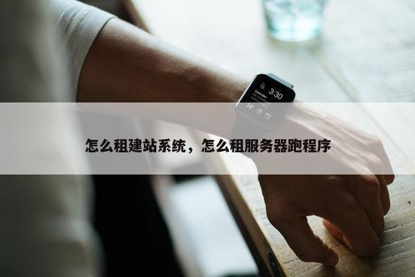怎么租建站系统，怎么租服务器跑程序