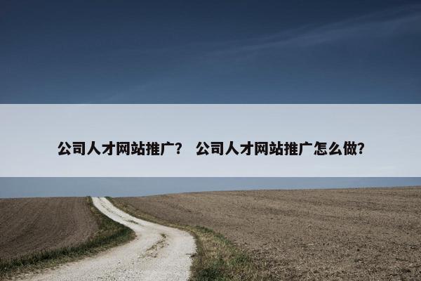 公司人才网站推广？ 公司人才网站推广怎么做？
