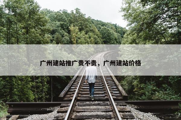 广州建站推广贵不贵，广州建站价格