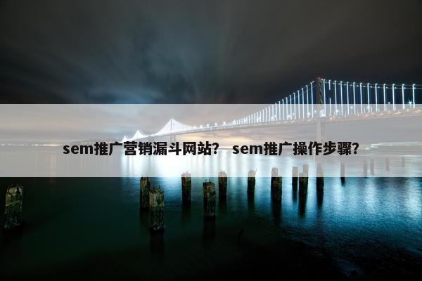 sem推广营销漏斗网站？ sem推广操作步骤？