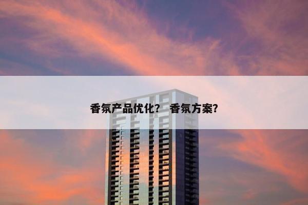 香氛产品优化？ 香氛方案？