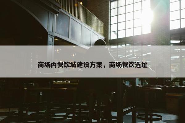 商场内餐饮城建设方案，商场餐饮选址