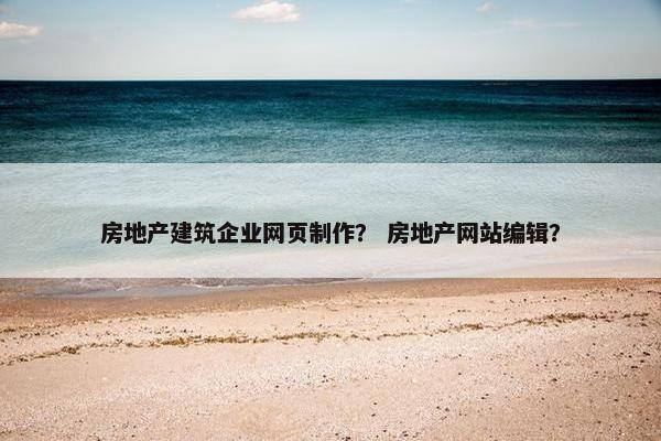 房地产建筑企业网页制作？ 房地产网站编辑？