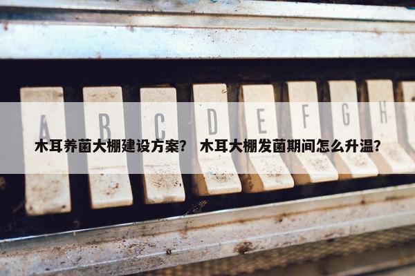 木耳养菌大棚建设方案？ 木耳大棚发菌期间怎么升温？