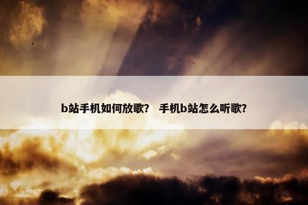 b站手机如何放歌？ 手机b站怎么听歌？