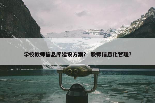 学校教师信息库建设方案？ 教师信息化管理？