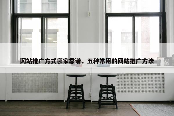 网站推广方式哪家靠谱，五种常用的网站推广方法