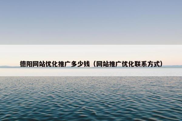 德阳网站优化推广多少钱（网站推广优化联系方式）