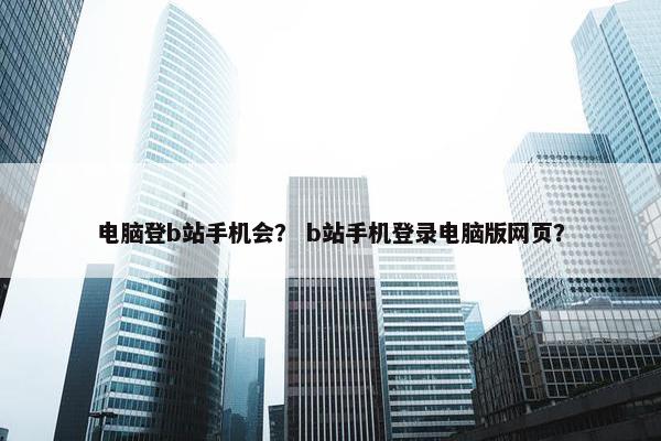 电脑登b站手机会？ b站手机登录电脑版网页？
