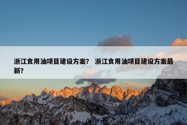 浙江食用油项目建设方案？ 浙江食用油项目建设方案最新？