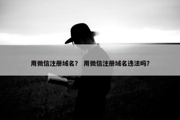 用微信注册域名？ 用微信注册域名违法吗？