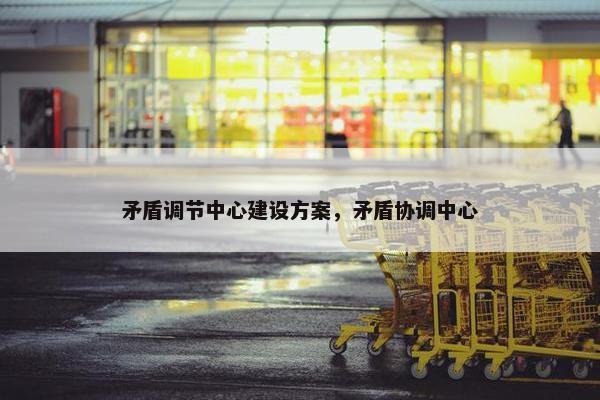 矛盾调节中心建设方案，矛盾协调中心