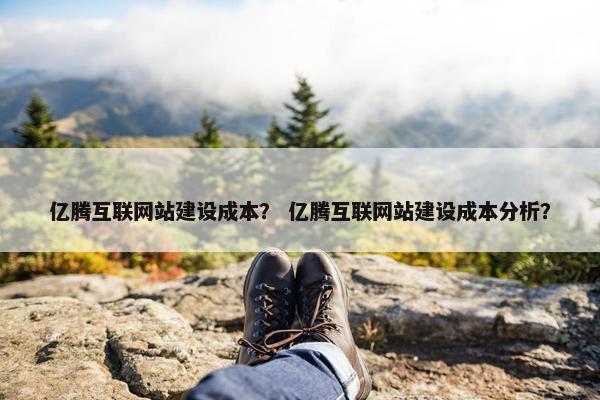 亿腾互联网站建设成本？ 亿腾互联网站建设成本分析？