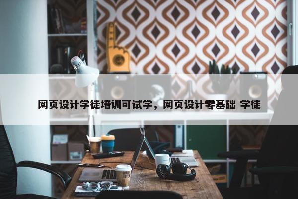 网页设计学徒培训可试学，网页设计零基础 学徒