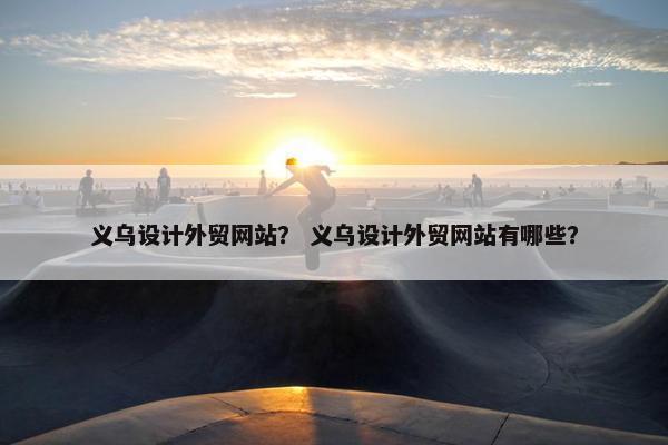 义乌设计外贸网站？ 义乌设计外贸网站有哪些？