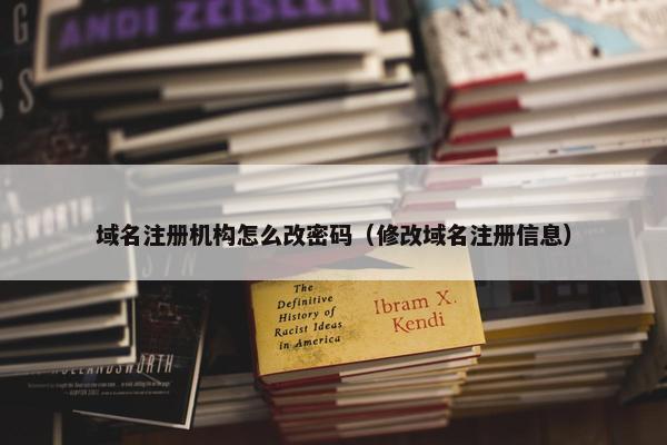 域名注册机构怎么改密码（修改域名注册信息）
