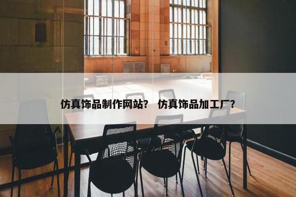 仿真饰品制作网站？ 仿真饰品加工厂？