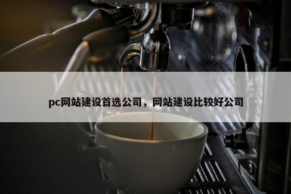 pc网站建设首选公司，网站建设比较好公司