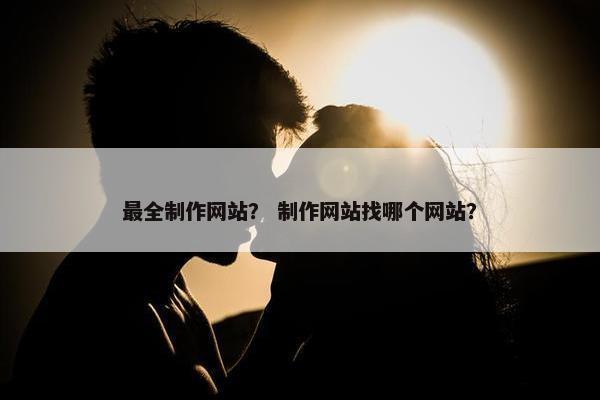 最全制作网站？ 制作网站找哪个网站？
