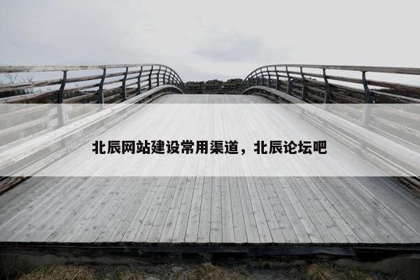 北辰网站建设常用渠道，北辰论坛吧