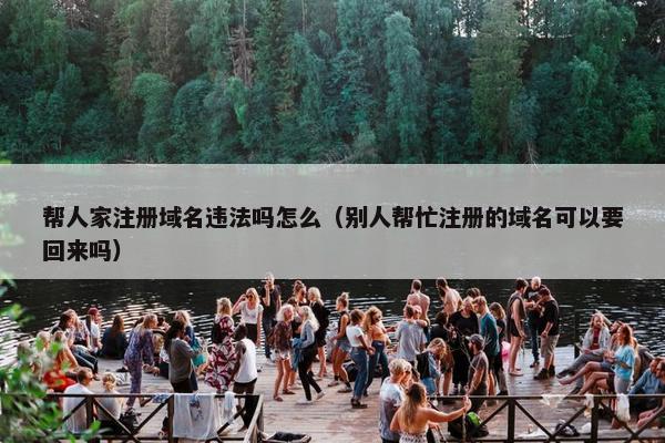 帮人家注册域名违法吗怎么（别人帮忙注册的域名可以要回来吗）