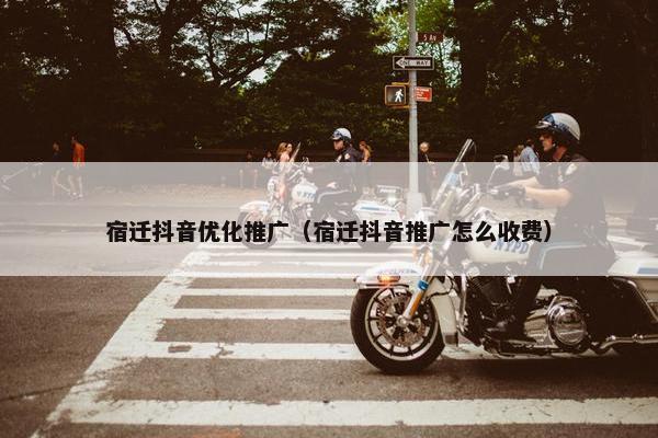 宿迁抖音优化推广（宿迁抖音推广怎么收费）